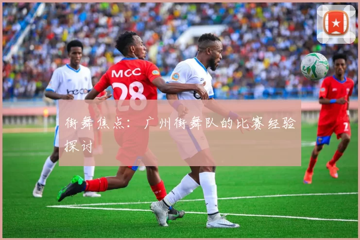 街舞焦点：广州街舞队的比赛经验探讨