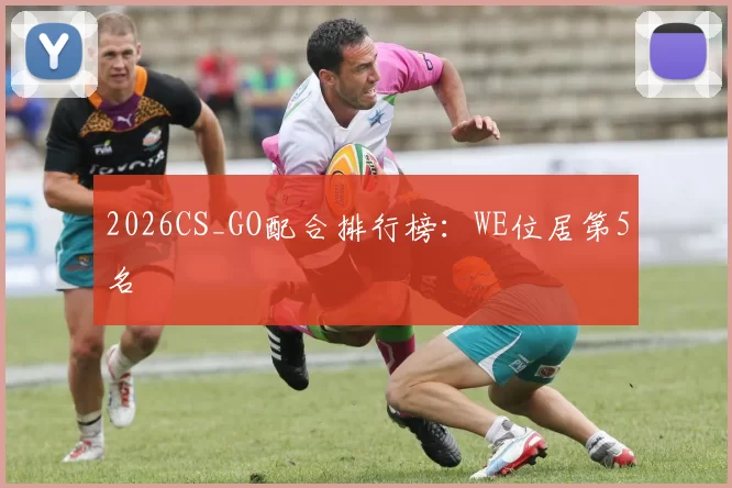 2026CS_GO配合排行榜：WE位居第5名
