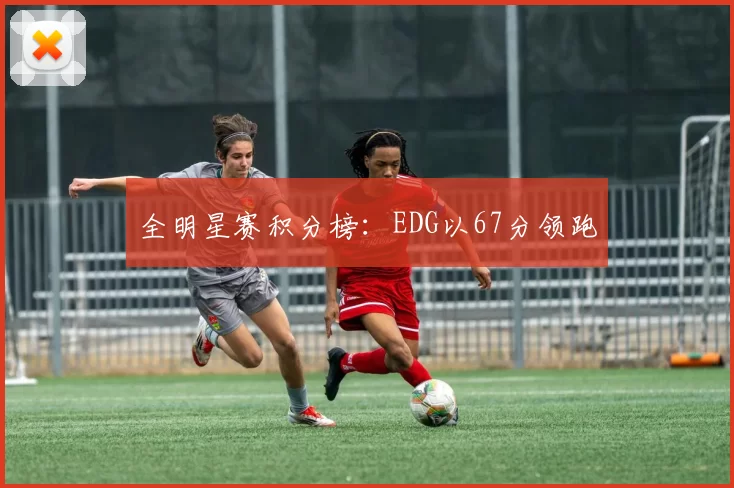全明星赛积分榜：EDG以67分领跑