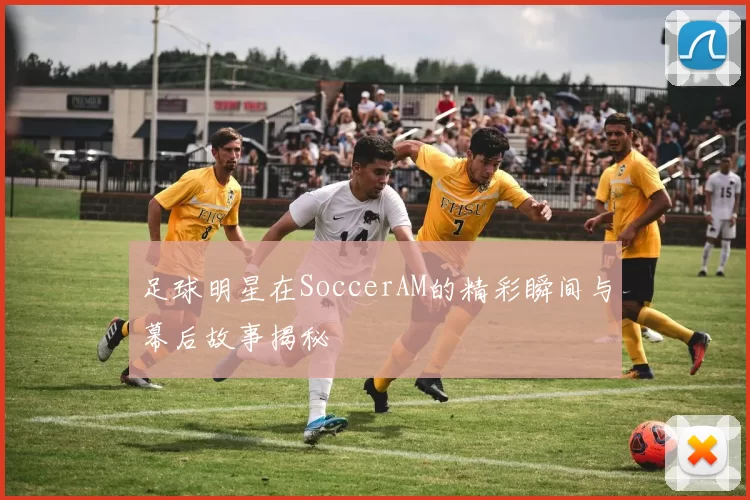 足球明星在SoccerAM的精彩瞬间与幕后故事揭秘