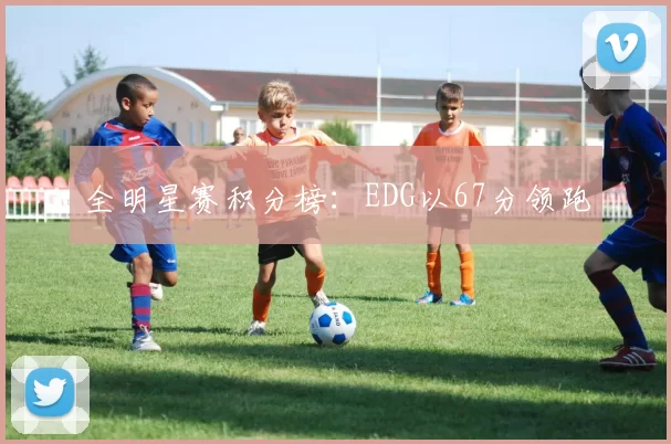 全明星赛积分榜：EDG以67分领跑
