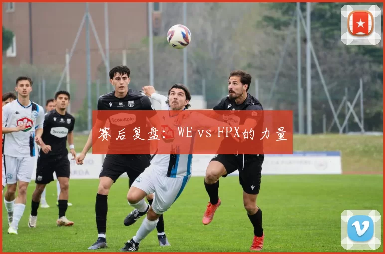 赛后复盘：WE vs FPX的力量
