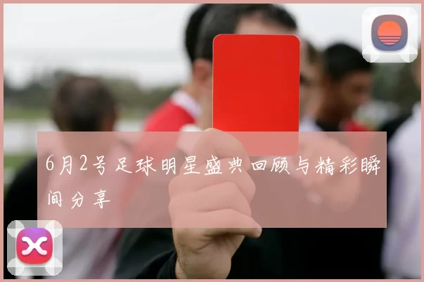 6月2号足球明星盛典回顾与精彩瞬间分享