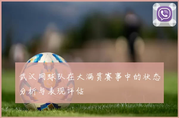 武汉网球队在大满贯赛事中的状态分析与表现评估