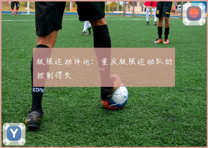 极限运动评论：重庆极限运动队的控制得失