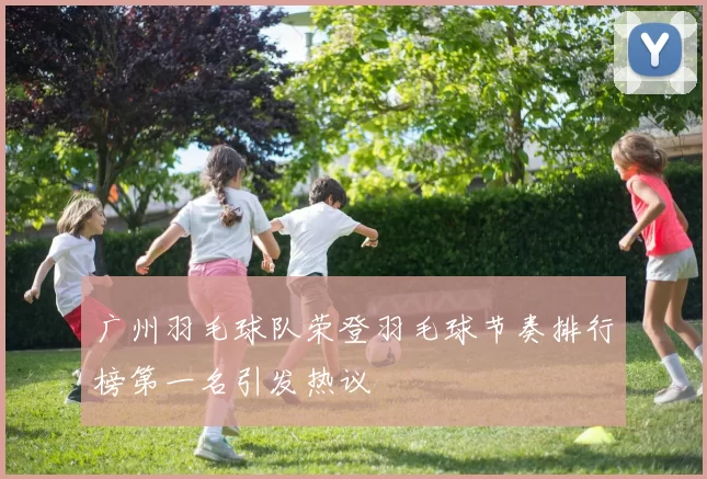 广州羽毛球队荣登羽毛球节奏排行榜第一名引发热议