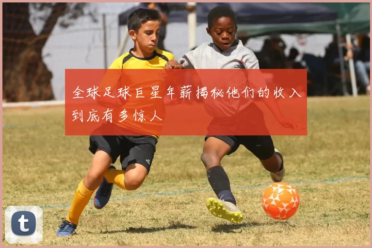 全球足球巨星年薪揭秘他们的收入到底有多惊人