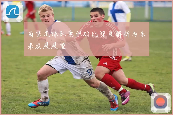 南京足球队意识对比深度解析与未来发展展望