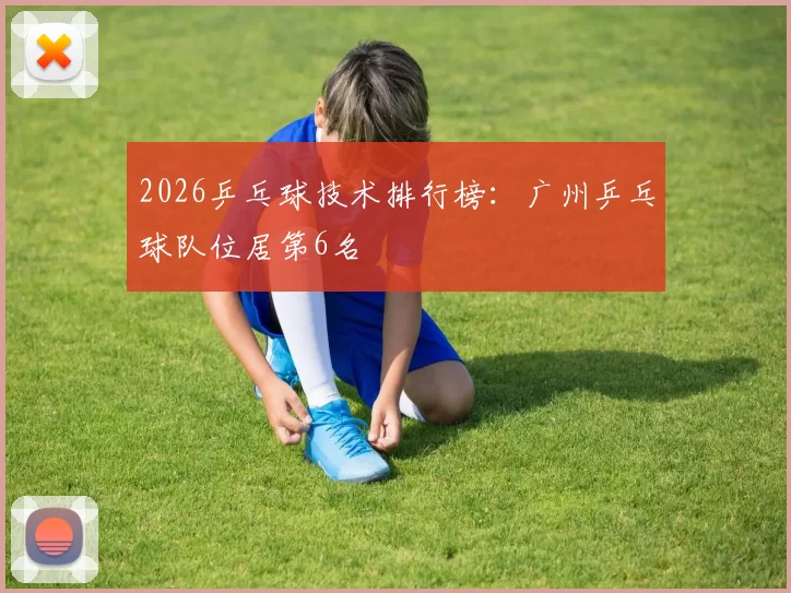 2026乒乓球技术排行榜：广州乒乓球队位居第6名